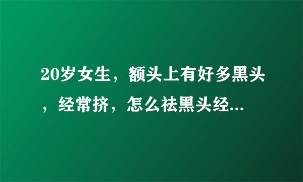 20岁女生，额头上有好多黑头，经常挤，怎么祛黑头经济、效果又好。加分哦。