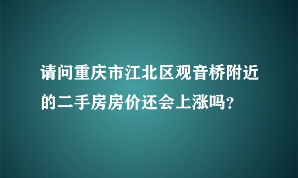 请问重庆市江北区观音桥附近的二手房房价还会上涨吗？