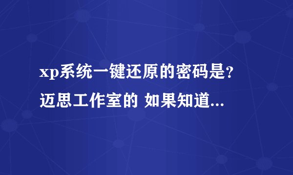 xp系统一键还原的密码是？ 迈思工作室的 如果知道用户密码 不知道用户名怎么进呀 、