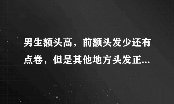 男生额头高，前额头发少还有点卷，但是其他地方头发正常密又直(他以