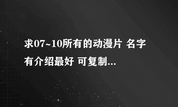 求07~10所有的动漫片 名字 有介绍最好 可复制 200分