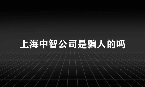 上海中智公司是骗人的吗