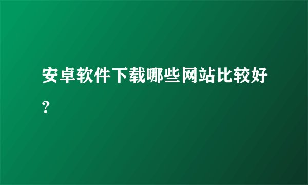 安卓软件下载哪些网站比较好？