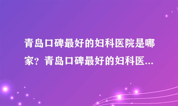青岛口碑最好的妇科医院是哪家？青岛口碑最好的妇科医院是哪家？
