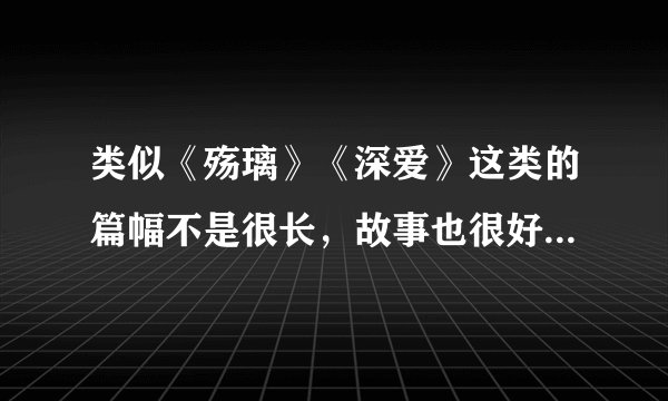 类似《殇璃》《深爱》这类的篇幅不是很长，故事也很好的小说，能否推荐几本？