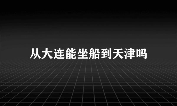 从大连能坐船到天津吗