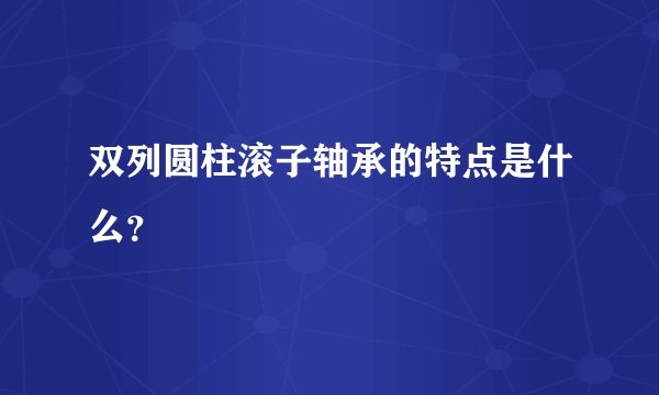 双列圆柱滚子轴承的特点是什么？