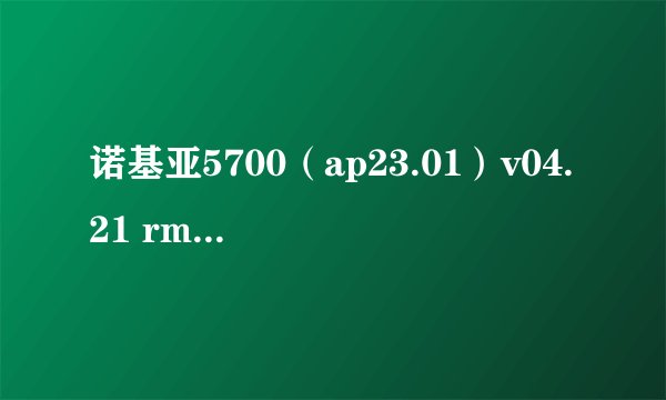 诺基亚5700（ap23.01）v04.21 rm302想刷机，应该刷那个版本，求高手给个固件下载地址