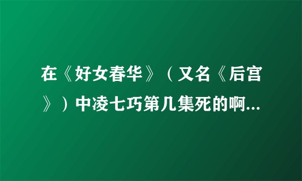 在《好女春华》（又名《后宫》）中凌七巧第几集死的啊？因为什么死的啊？