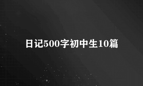 日记500字初中生10篇