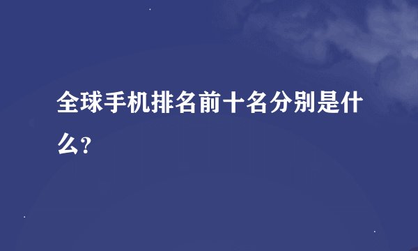 全球手机排名前十名分别是什么？