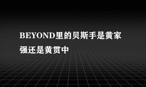 BEYOND里的贝斯手是黄家强还是黄贯中