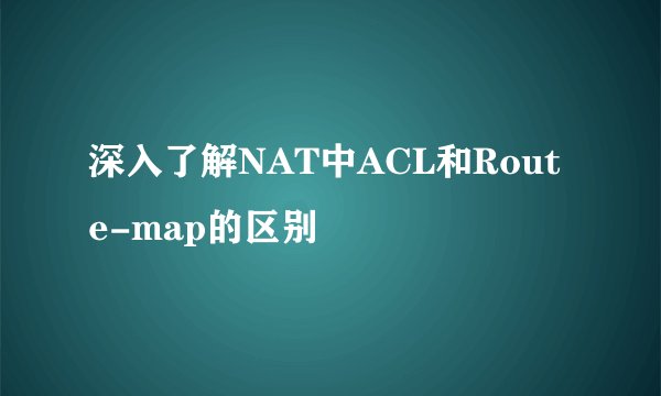 深入了解NAT中ACL和Route-map的区别