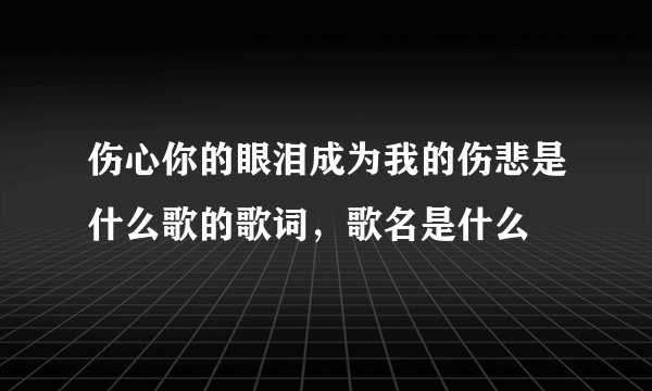 伤心你的眼泪成为我的伤悲是什么歌的歌词，歌名是什么