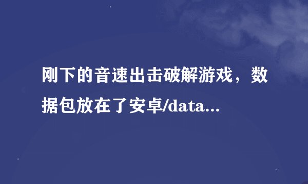 刚下的音速出击破解游戏,数据包放在了安卓/data里面了,一打开就出现tap sonic,还说可以离线玩,帮帮忙