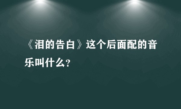 《泪的告白》这个后面配的音乐叫什么？