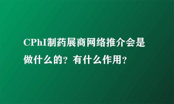 CPhI制药展商网络推介会是做什么的？有什么作用？