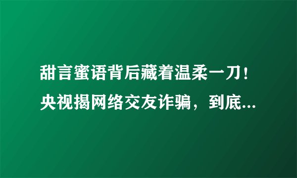 甜言蜜语背后藏着温柔一刀！央视揭网络交友诈骗，到底是如何“套路”的？