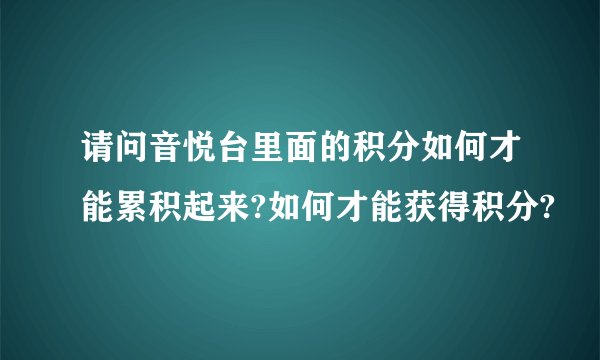 请问音悦台里面的积分如何才能累积起来?如何才能获得积分?