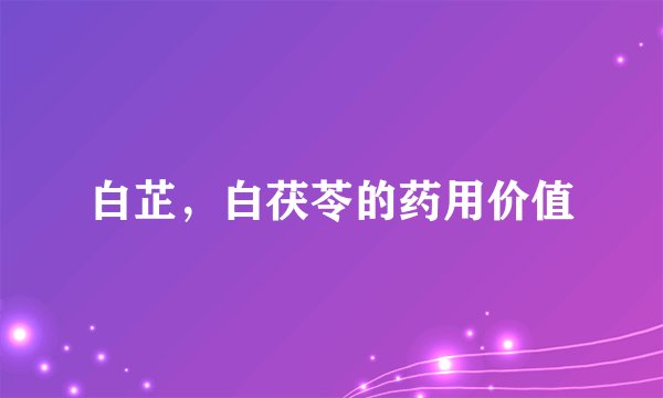 白芷，白茯苓的药用价值