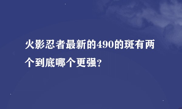 火影忍者最新的490的斑有两个到底哪个更强？