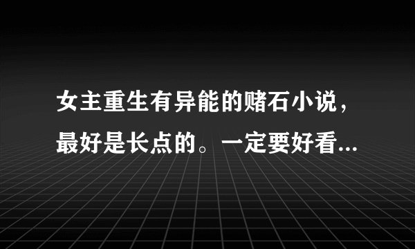 女主重生有异能的赌石小说，最好是长点的。一定要好看的哦。。。。