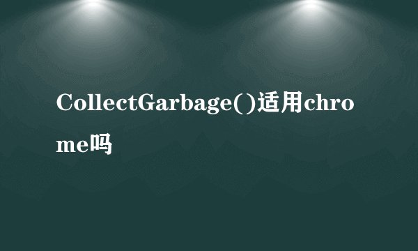 CollectGarbage()适用chrome吗