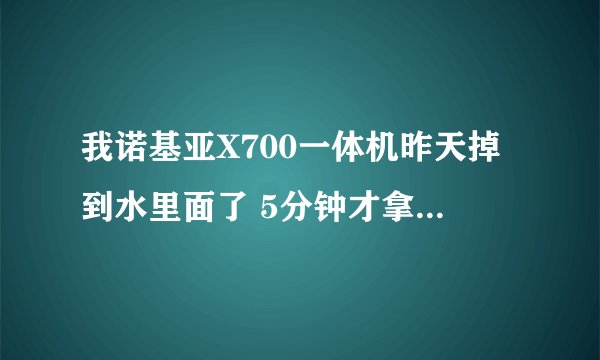 我诺基亚X700一体机昨天掉到水里面了 5分钟才拿出来 但是今天又能用 大神们给点意见把 里面估计还有水
