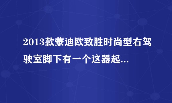 2013款蒙迪欧致胜时尚型右驾驶室脚下有一个这器起什么作用?