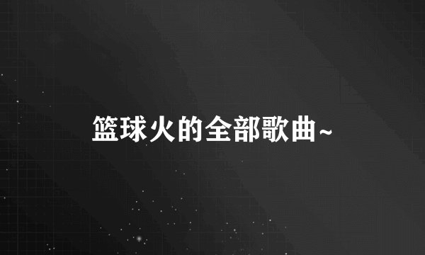 篮球火的全部歌曲~