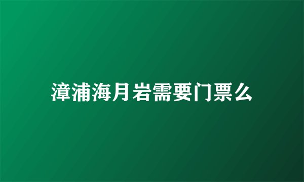 漳浦海月岩需要门票么