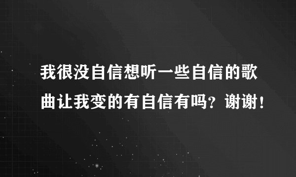 我很没自信想听一些自信的歌曲让我变的有自信有吗？谢谢！