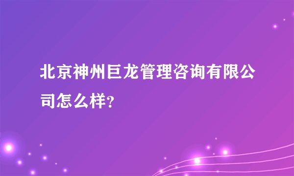 北京神州巨龙管理咨询有限公司怎么样？
