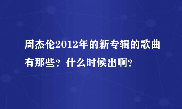 周杰伦2012年的新专辑的歌曲有那些？什么时候出啊？