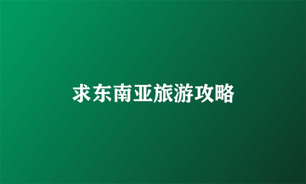 求东南亚旅游攻略