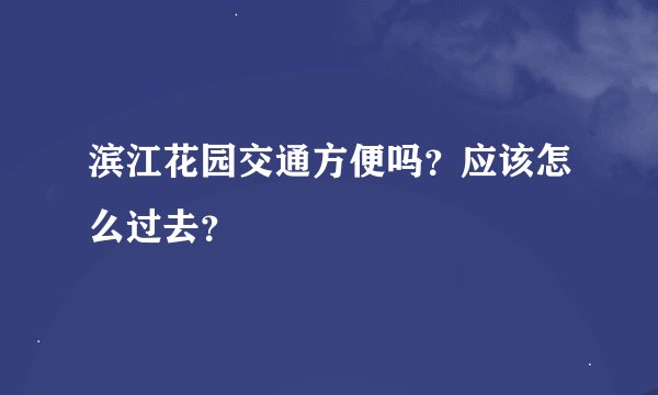滨江花园交通方便吗？应该怎么过去？
