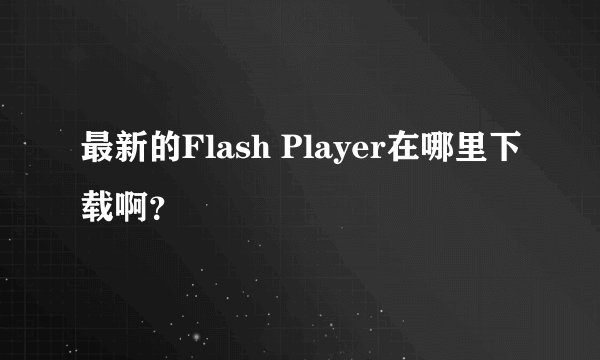最新的Flash Player在哪里下载啊？