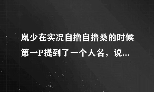 岚少在实况自撸自撸桑的时候第一P提到了一个人名，说他已经实况了，到底是谁？