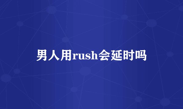 男人用rush会延时吗