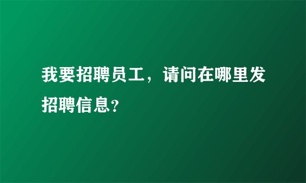 我要招聘员工，请问在哪里发招聘信息？