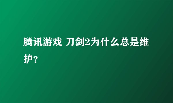 腾讯游戏 刀剑2为什么总是维护？