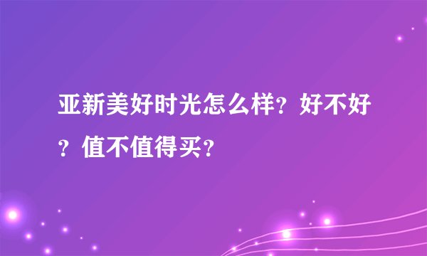亚新美好时光怎么样？好不好？值不值得买？