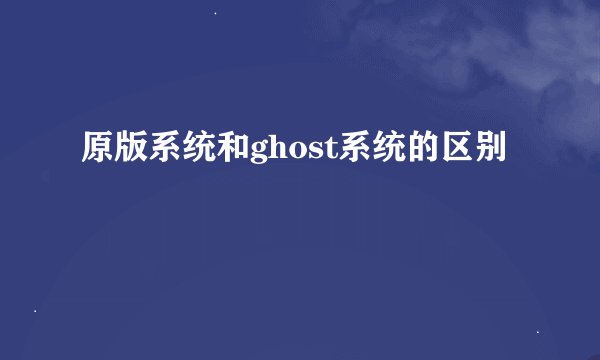 原版系统和ghost系统的区别
