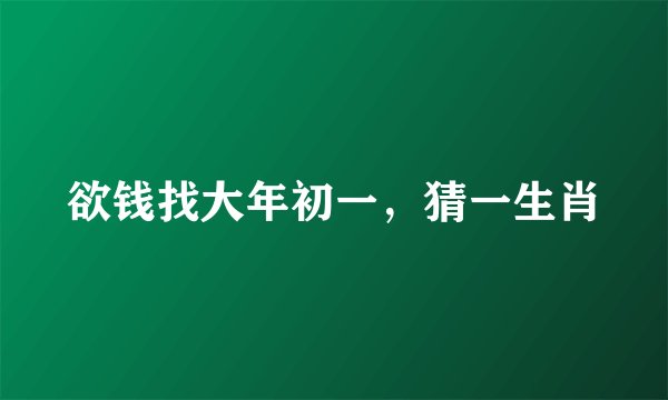 欲钱找大年初一，猜一生肖