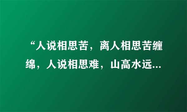 “人说相思苦，离人相思苦缠绵，人说相思难，山高水远难相见