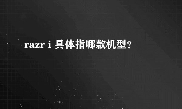 razr i 具体指哪款机型？