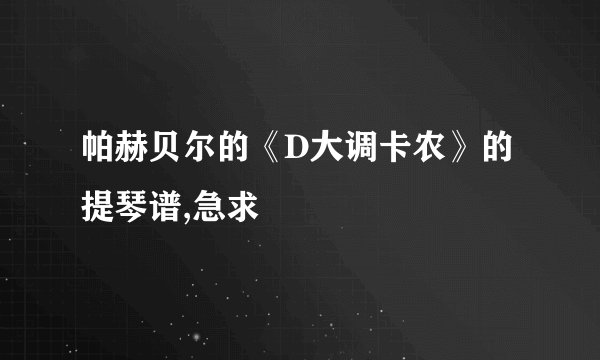 帕赫贝尔的《D大调卡农》的提琴谱,急求