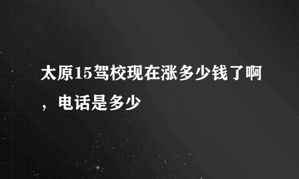 太原15驾校现在涨多少钱了啊，电话是多少