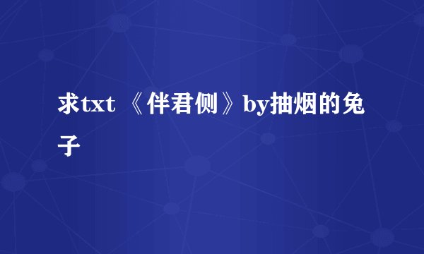 求txt 《伴君侧》by抽烟的兔子