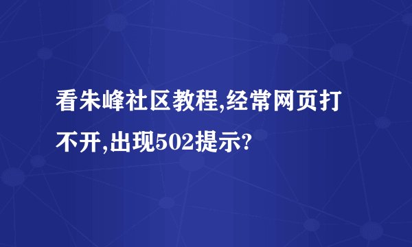 看朱峰社区教程,经常网页打不开,出现502提示?